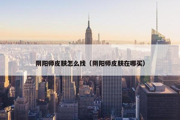 阴阳师皮肤怎么找（阴阳师皮肤在哪买）