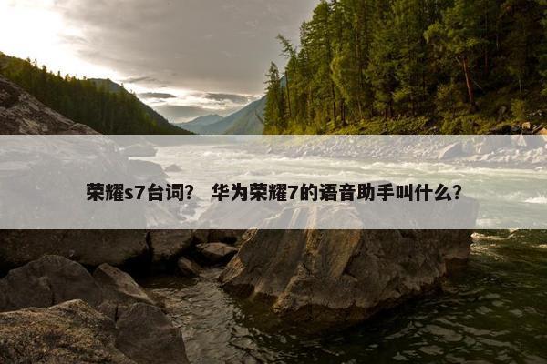 荣耀s7台词？ 华为荣耀7的语音助手叫什么？