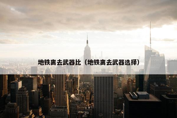 地铁离去武器比（地铁离去武器选择）