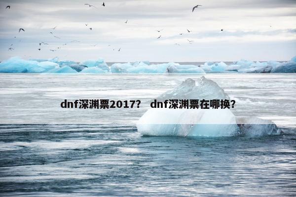 dnf深渊票2017？ dnf深渊票在哪换？