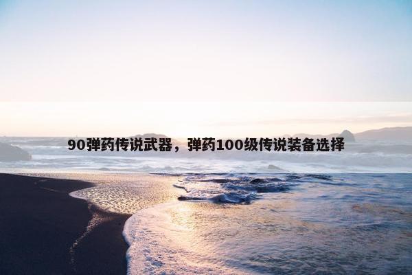 90弹药传说武器，弹药100级传说装备选择