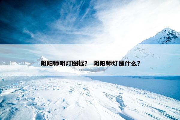 阴阳师明灯图标？ 阴阳师灯是什么？