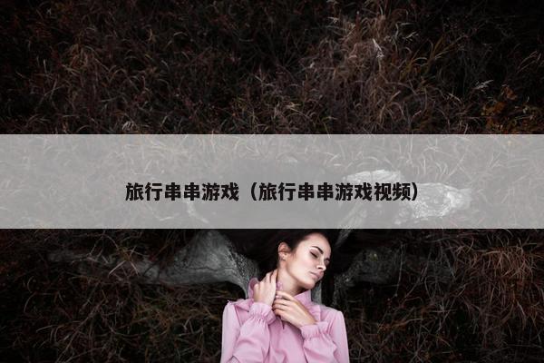 旅行串串游戏（旅行串串游戏视频）