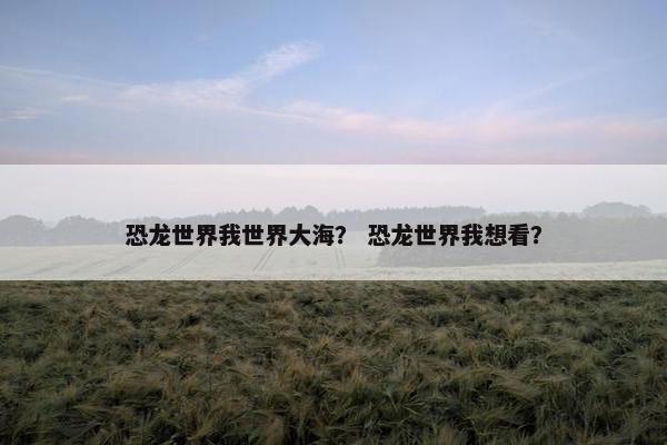恐龙世界我世界大海？ 恐龙世界我想看？