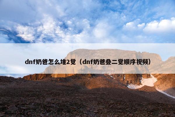 dnf奶爸怎么堆2觉（dnf奶爸叠二觉顺序视频）