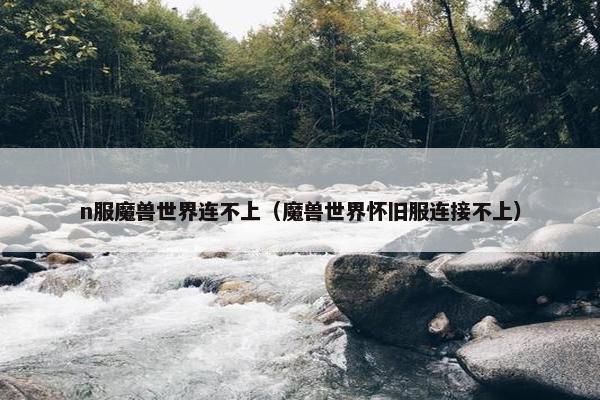 n服魔兽世界连不上（魔兽世界怀旧服连接不上）