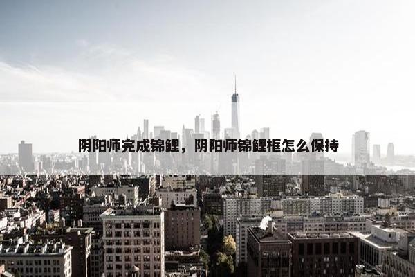 阴阳师完成锦鲤，阴阳师锦鲤框怎么保持