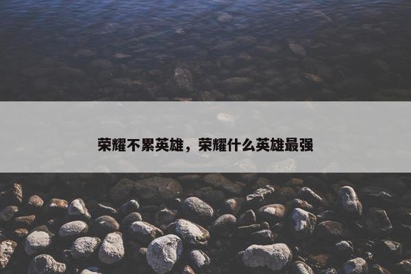 荣耀不累英雄，荣耀什么英雄最强