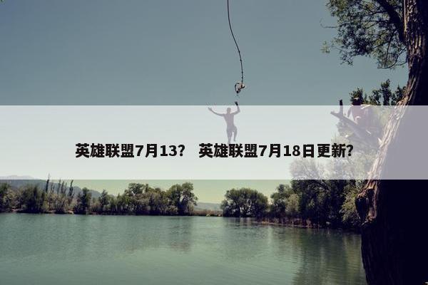 英雄联盟7月13？ 英雄联盟7月18日更新？
