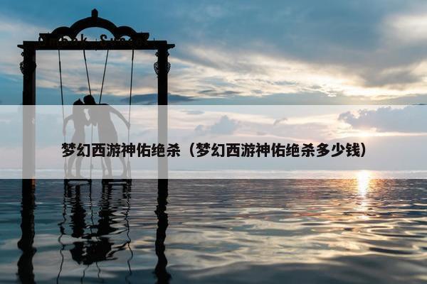 梦幻西游神佑绝杀（梦幻西游神佑绝杀多少钱）
