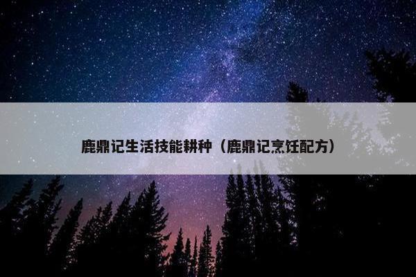 鹿鼎记生活技能耕种（鹿鼎记烹饪配方）