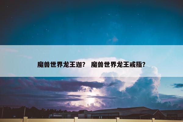 魔兽世界龙王迦？ 魔兽世界龙王戒指？