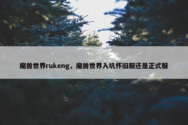 魔兽世界rukeng，魔兽世界入坑怀旧服还是正式服