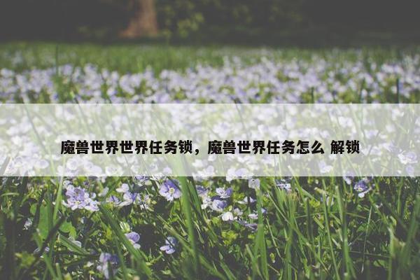 魔兽世界世界任务锁，魔兽世界任务怎么 解锁