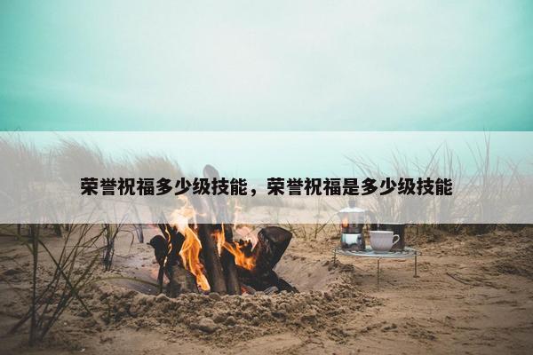 荣誉祝福多少级技能，荣誉祝福是多少级技能