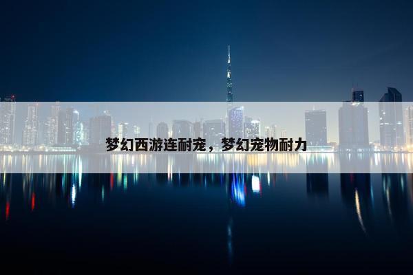 梦幻西游连耐宠，梦幻宠物耐力
