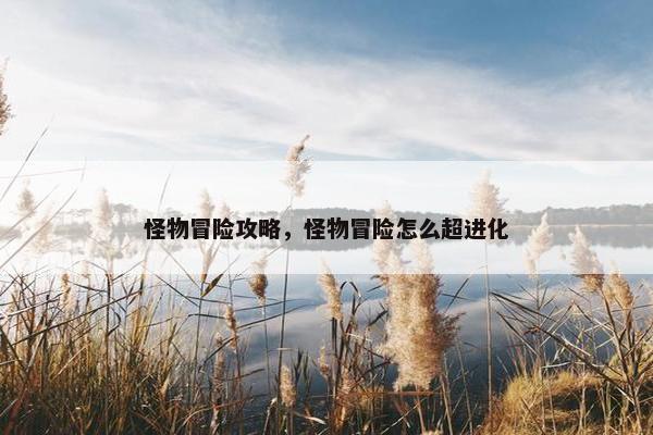 怪物冒险攻略，怪物冒险怎么超进化