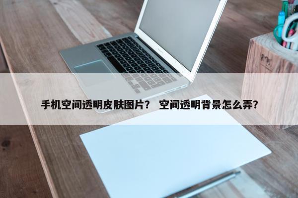 手机空间透明皮肤图片？ 空间透明背景怎么弄？