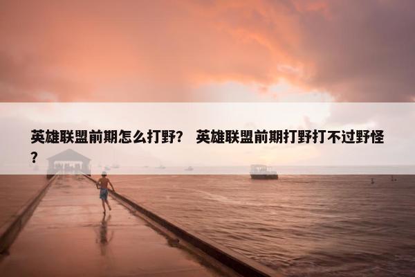 英雄联盟前期怎么打野？ 英雄联盟前期打野打不过野怪？