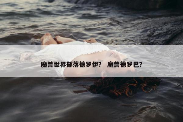 魔兽世界部落德罗伊？ 魔兽德罗巴？