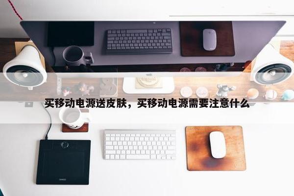 买移动电源送皮肤，买移动电源需要注意什么