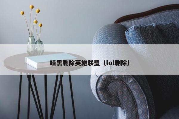 暗黑删除英雄联盟（lol删除）