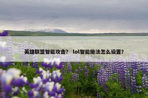 英雄联盟智能攻击？ lol智能施法怎么设置？