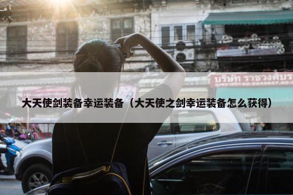 大天使剑装备幸运装备（大天使之剑幸运装备怎么获得）