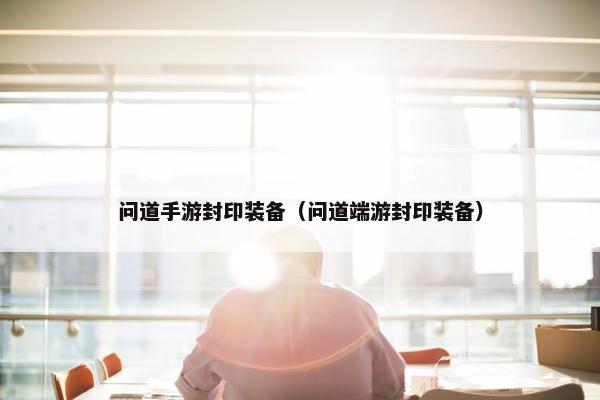 问道手游封印装备（问道端游封印装备）