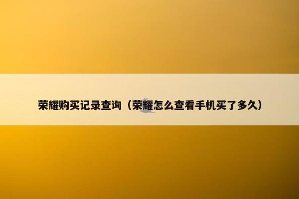 荣耀购买记录查询（荣耀怎么查看手机买了多久）