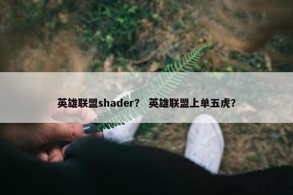 英雄联盟shader？ 英雄联盟上单五虎？