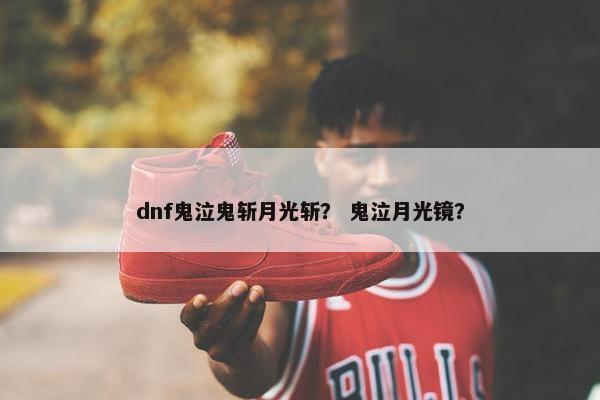 dnf鬼泣鬼斩月光斩？ 鬼泣月光镜？
