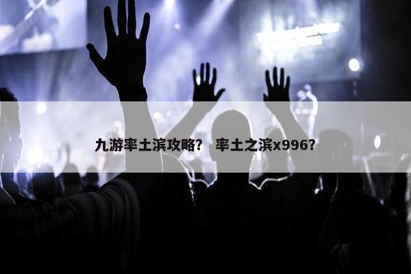九游率土滨攻略？ 率土之滨x996？