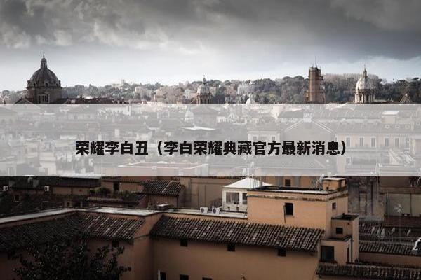 荣耀李白丑（李白荣耀典藏官方最新消息）