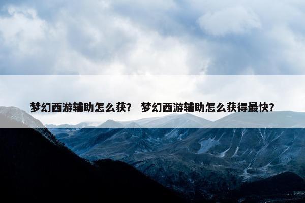 梦幻西游辅助怎么获？ 梦幻西游辅助怎么获得最快？