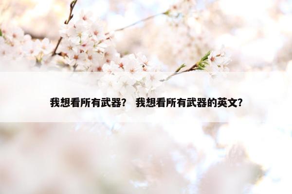 我想看所有武器？ 我想看所有武器的英文？