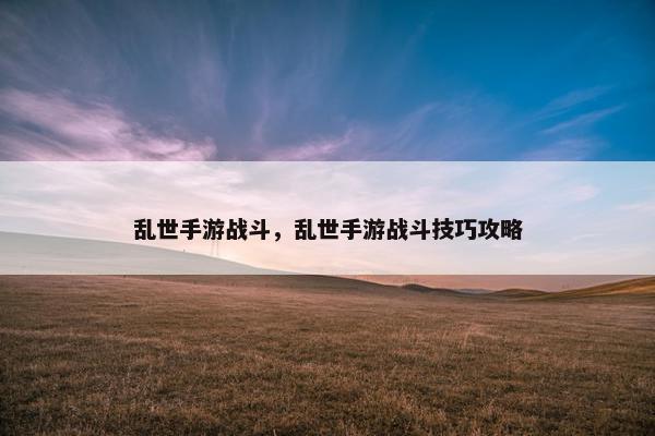 乱世手游战斗，乱世手游战斗技巧攻略