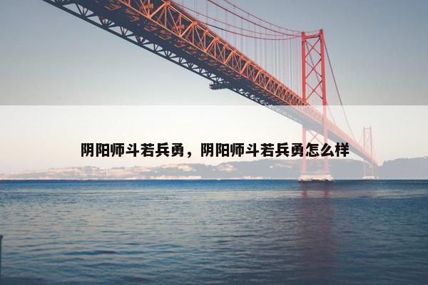 阴阳师斗若兵勇，阴阳师斗若兵勇怎么样