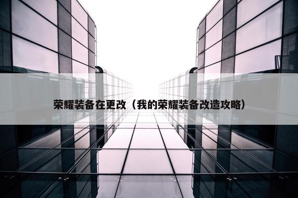 荣耀装备在更改（我的荣耀装备改造攻略）