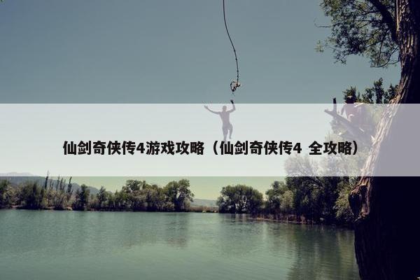 仙剑奇侠传4游戏攻略（仙剑奇侠传4 全攻略）