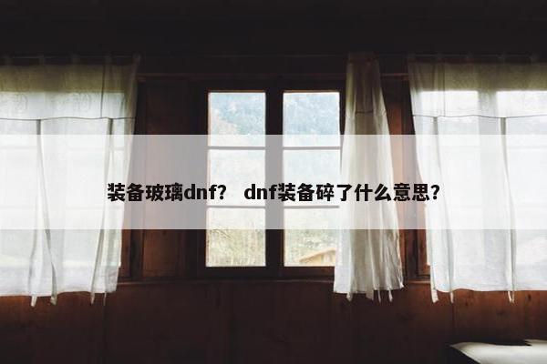 装备玻璃dnf？ dnf装备碎了什么意思？