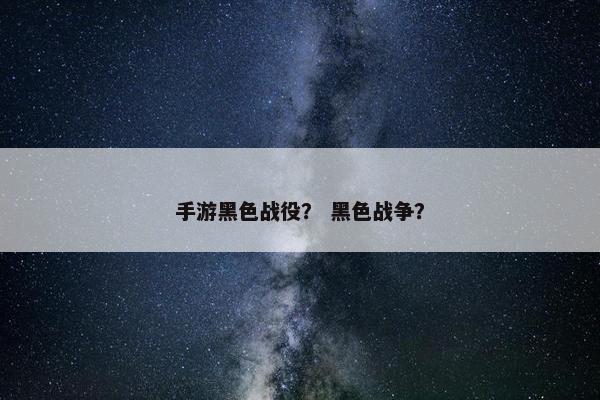 手游黑色战役？ 黑色战争？
