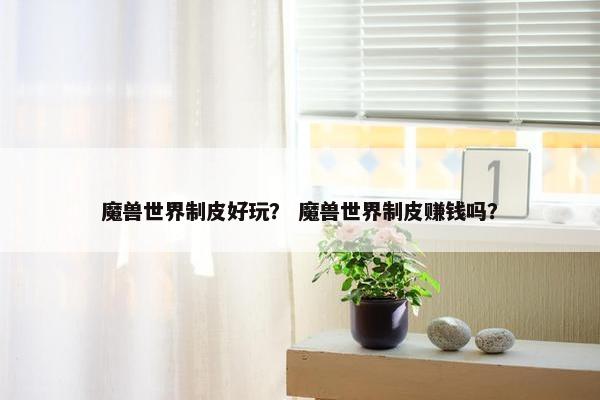 魔兽世界制皮好玩？ 魔兽世界制皮赚钱吗？