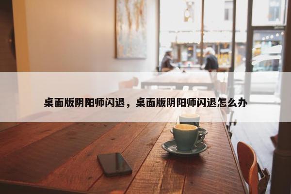 桌面版阴阳师闪退，桌面版阴阳师闪退怎么办