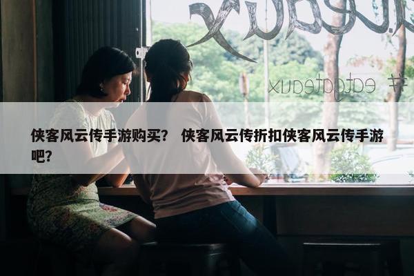 侠客风云传手游购买？ 侠客风云传折扣侠客风云传手游吧？