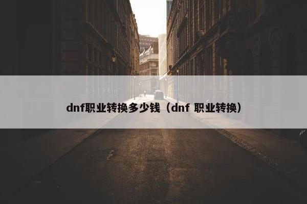 dnf职业转换多少钱（dnf 职业转换）