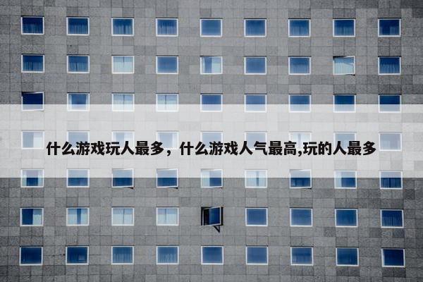 什么游戏玩人最多，什么游戏人气最高,玩的人最多