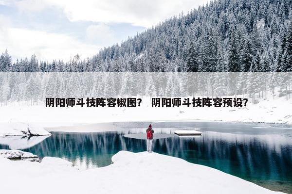 阴阳师斗技阵容椒图？ 阴阳师斗技阵容预设？