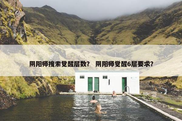 阴阳师搜索觉醒层数？ 阴阳师觉醒6层要求？