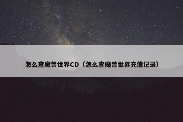 怎么查魔兽世界CD（怎么查魔兽世界充值记录）